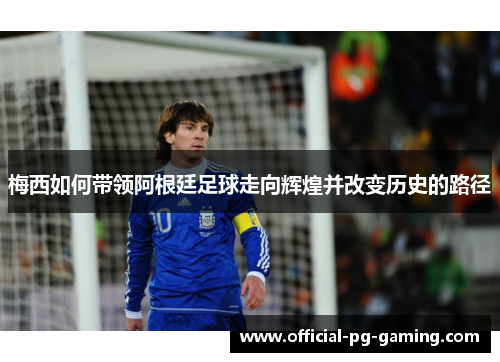梅西如何带领阿根廷足球走向辉煌并改变历史的路径