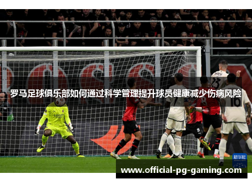 罗马足球俱乐部如何通过科学管理提升球员健康减少伤病风险 罗马足球俱乐部如何通过科学管理提升球员健康减少伤病风险