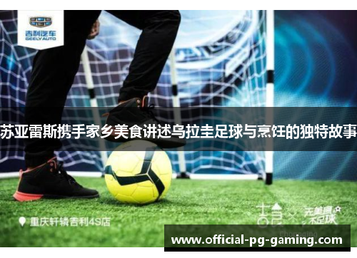 苏亚雷斯携手家乡美食讲述乌拉圭足球与烹饪的独特故事 苏亚雷斯携手家乡美食讲述乌拉圭足球与烹饪的独特故事