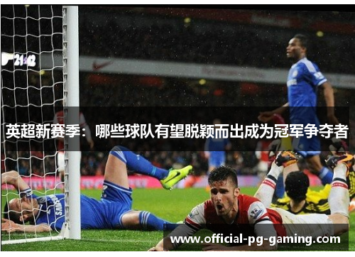 英超新赛季:哪些球队有望脱颖而出成为冠军争夺者 英超新赛季:哪些球队有望脱颖而出成为冠军争夺者
