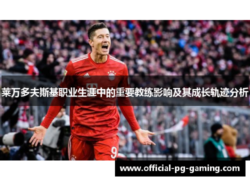 莱万多夫斯基职业生涯中的重要教练影响及其成长轨迹分析