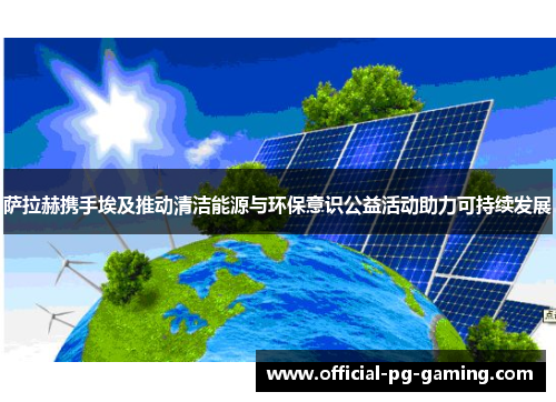 萨拉赫携手埃及推动清洁能源与环保意识公益活动助力可持续发展