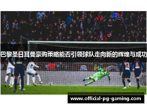 巴黎圣日耳曼豪购策略能否引领球队走向新的辉煌与成功