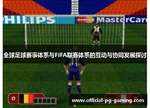全球足球赛事体系与FIFA联赛体系的互动与协同发展探讨 全球足球赛事体系与FIFA联赛体系的互动与协同发展探讨