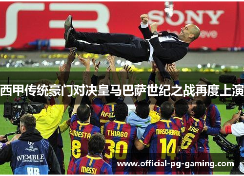 西甲传统豪门对决皇马巴萨世纪之战再度上演 西甲传统豪门对决皇马巴萨世纪之战再度上演
