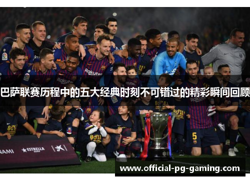 巴萨联赛历程中的五大经典时刻不可错过的精彩瞬间回顾