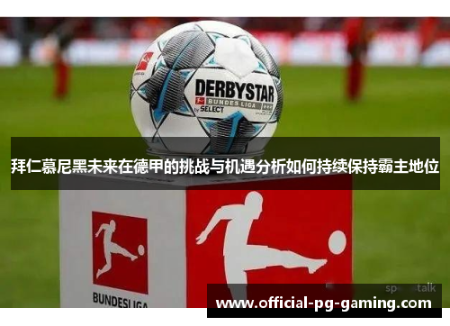 拜仁慕尼黑未来在德甲的挑战与机遇分析如何持续保持霸主地位