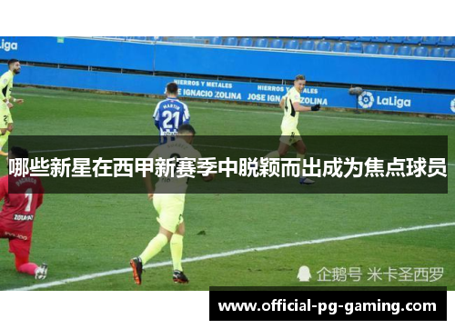 哪些新星在西甲新赛季中脱颖而出成为焦点球员