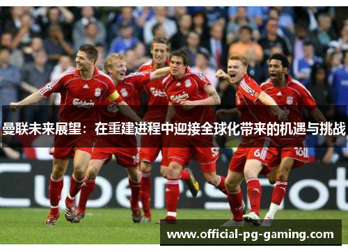 曼联未来展望:在重建进程中迎接全球化带来的机遇与挑战 曼联未来展望:在重建进程中迎接全球化带来的机遇与挑战