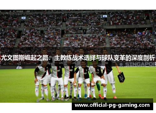 尤文图斯崛起之路:主教练战术选择与球队变革的深度剖析 尤文图斯崛起之路:主教练战术选择与球队变革的深度剖析