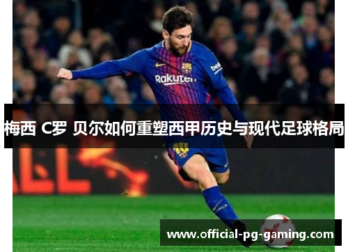 梅西 C罗 贝尔如何重塑西甲历史与现代足球格局