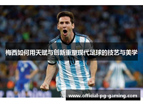 梅西如何用天赋与创新重塑现代足球的技艺与美学