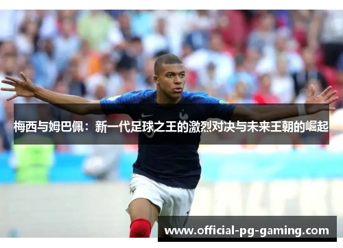 梅西与姆巴佩：新一代足球之王的激烈对决与未来王朝的崛起