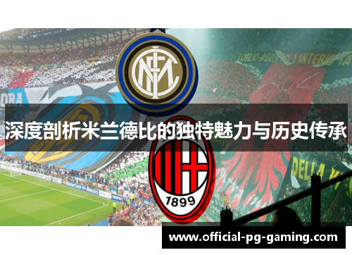 深度剖析米兰德比的独特魅力与历史传承 深度剖析米兰德比的独特魅力与历史传承