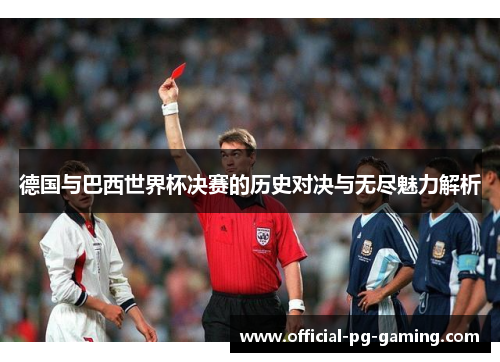 德国与巴西世界杯决赛的历史对决与无尽魅力解析 德国与巴西世界杯决赛的历史对决与无尽魅力解析