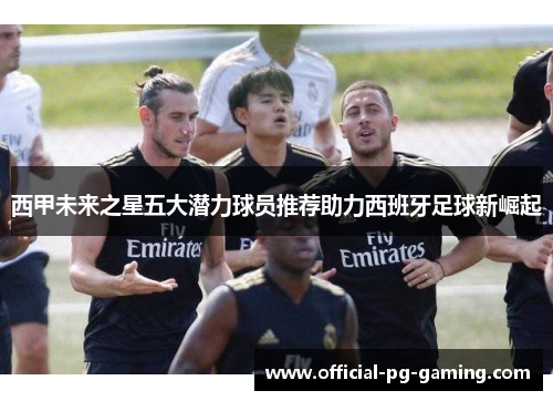 西甲未来之星五大潜力球员推荐助力西班牙足球新崛起