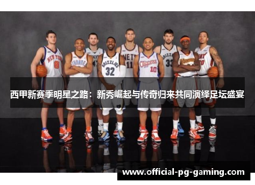 西甲新赛季明星之路：新秀崛起与传奇归来共同演绎足坛盛宴