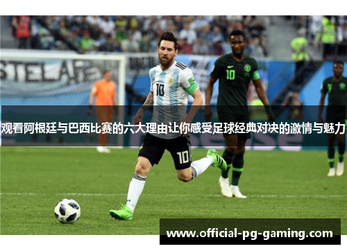 观看阿根廷与巴西比赛的六大理由让你感受足球经典对决的激情与魅力 观看阿根廷与巴西比赛的六大理由让你感受足球经典对决的激情与魅力