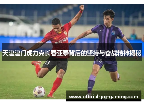 天津津门虎力克长春亚泰背后的坚持与奋战精神揭秘