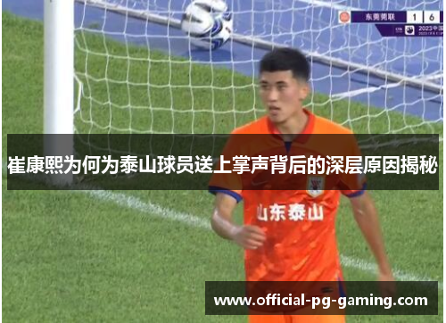 崔康熙为何为泰山球员送上掌声背后的深层原因揭秘 崔康熙为何为泰山球员送上掌声背后的深层原因揭秘