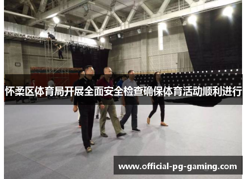 怀柔区体育局开展全面安全检查确保体育活动顺利进行