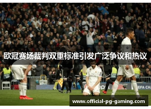 欧冠赛场裁判双重标准引发广泛争议和热议 欧冠赛场裁判双重标准引发广泛争议和热议