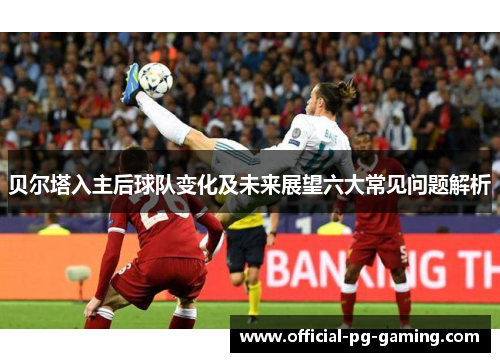 贝尔塔入主后球队变化及未来展望六大常见问题解析