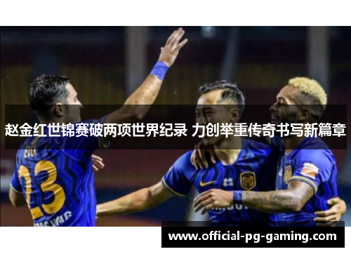 赵金红世锦赛破两项世界纪录 力创举重传奇书写新篇章