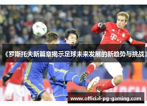《罗斯托夫新篇章揭示足球未来发展的新趋势与挑战》