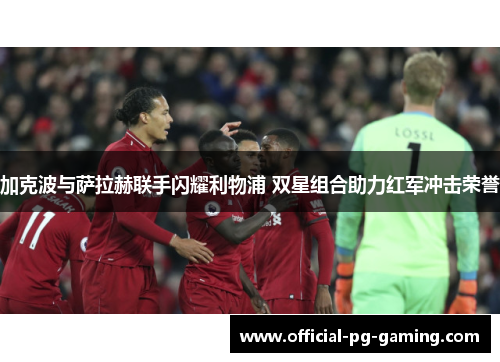 加克波与萨拉赫联手闪耀利物浦 双星组合助力红军冲击荣誉