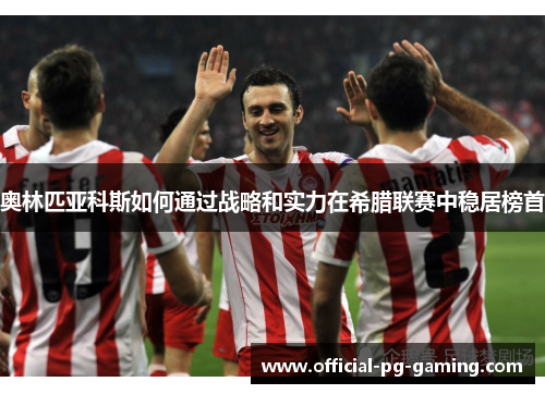 奥林匹亚科斯如何通过战略和实力在希腊联赛中稳居榜首