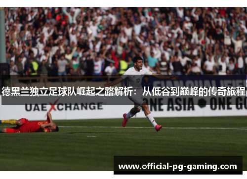 德黑兰独立足球队崛起之路解析：从低谷到巅峰的传奇旅程