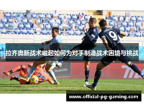拉齐奥新战术崛起如何为对手制造战术困境与挑战 拉齐奥新战术崛起如何为对手制造战术困境与挑战