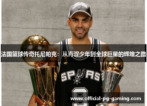 法国篮球传奇托尼帕克：从青涩少年到全球巨星的辉煌之路