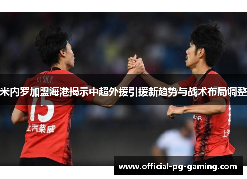 米内罗加盟海港揭示中超外援引援新趋势与战术布局调整 米内罗加盟海港揭示中超外援引援新趋势与战术布局调整