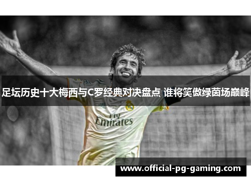 足坛历史十大梅西与C罗经典对决盘点 谁将笑傲绿茵场巅峰 足坛历史十大梅西与C罗经典对决盘点 谁将笑傲绿茵场巅峰