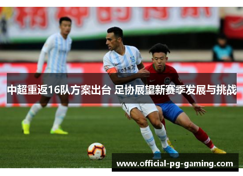 中超重返16队方案出台 足协展望新赛季发展与挑战