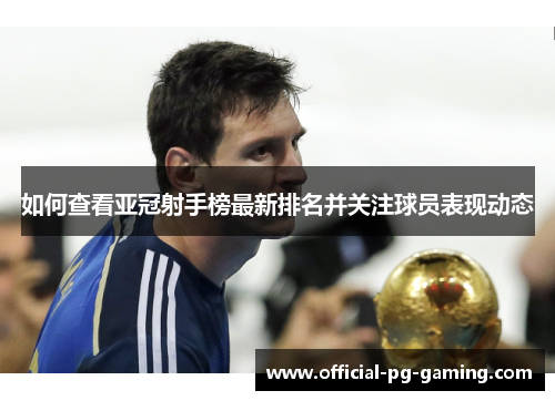 如何查看亚冠射手榜最新排名并关注球员表现动态