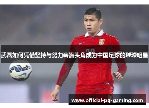 武磊如何凭借坚持与努力崭露头角成为中国足球的璀璨明星