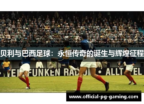 贝利与巴西足球：永恒传奇的诞生与辉煌征程