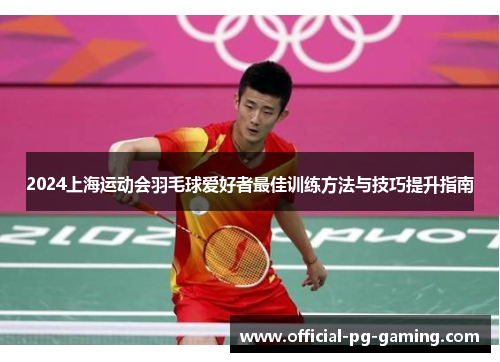 2024上海运动会羽毛球爱好者最佳训练方法与技巧提升指南