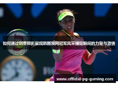 如何通过创意摄影展现凯斯澳网冠军风采捕捉瞬间的力量与激情 如何通过创意摄影展现凯斯澳网冠军风采捕捉瞬间的力量与激情
