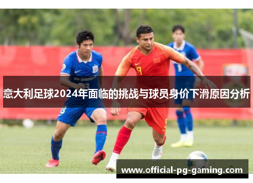意大利足球2024年面临的挑战与球员身价下滑原因分析