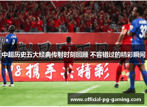 中超历史五大经典传射时刻回顾 不容错过的精彩瞬间 中超历史五大经典传射时刻回顾 不容错过的精彩瞬间