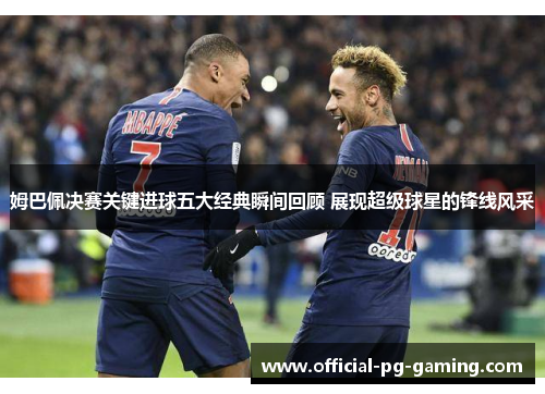 姆巴佩决赛关键进球五大经典瞬间回顾 展现超级球星的锋线风采 姆巴佩决赛关键进球五大经典瞬间回顾 展现超级球星的锋线风采