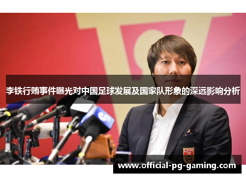 李铁行贿事件曝光对中国足球发展及国家队形象的深远影响分析