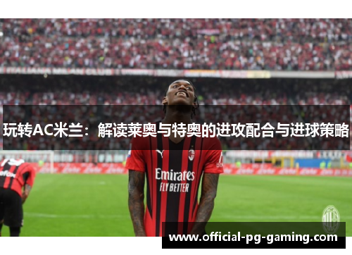 玩转AC米兰：解读莱奥与特奥的进攻配合与进球策略