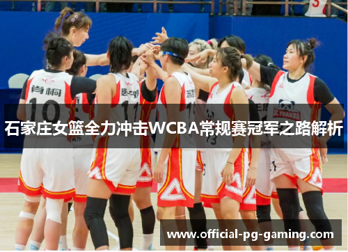 石家庄女篮全力冲击WCBA常规赛冠军之路解析 石家庄女篮全力冲击WCBA常规赛冠军之路解析