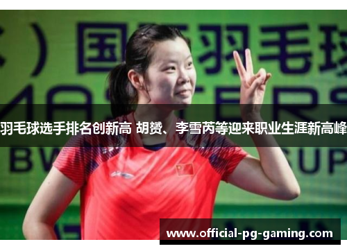 羽毛球选手排名创新高 胡赟、李雪芮等迎来职业生涯新高峰