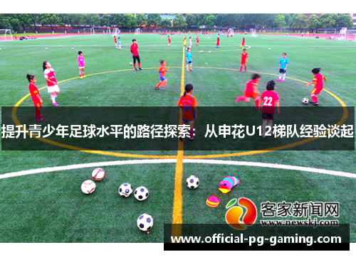 提升青少年足球水平的路径探索:从申花U12梯队经验谈起 提升青少年足球水平的路径探索:从申花U12梯队经验谈起